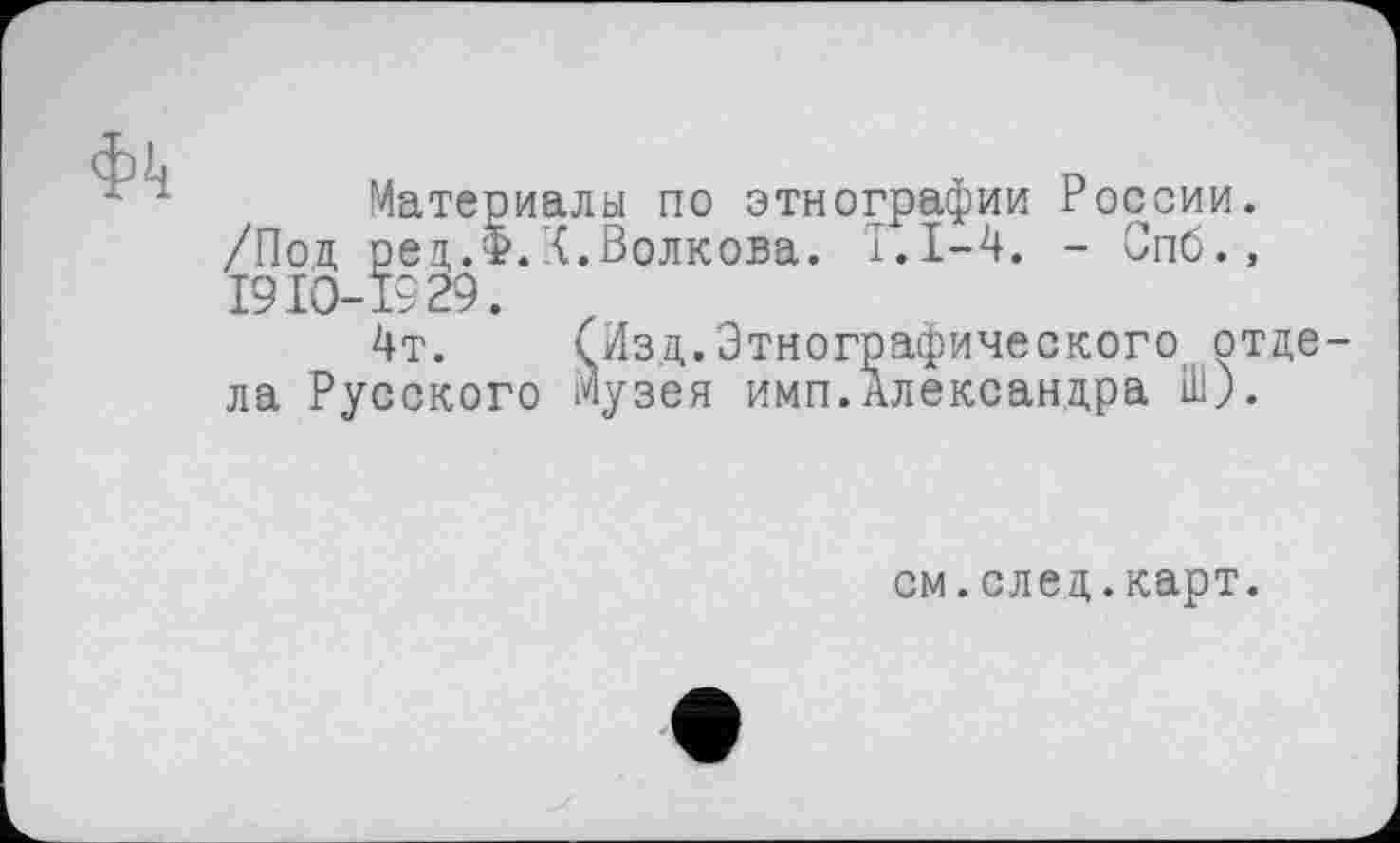 ﻿Материалы по этнографии России. /Под ред.Ф.X.Волкова. 1.1-4. - Спб., I9IO-1929.
4т. (Изд.Этнографического отде ла Русского Музея имп.Александра ill).
см.след.карт.